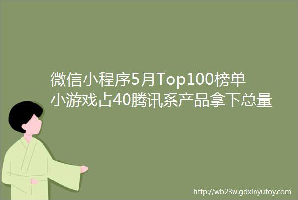 微信小程序5月Top100榜单小游戏占40腾讯系产品拿下总量的四分之一